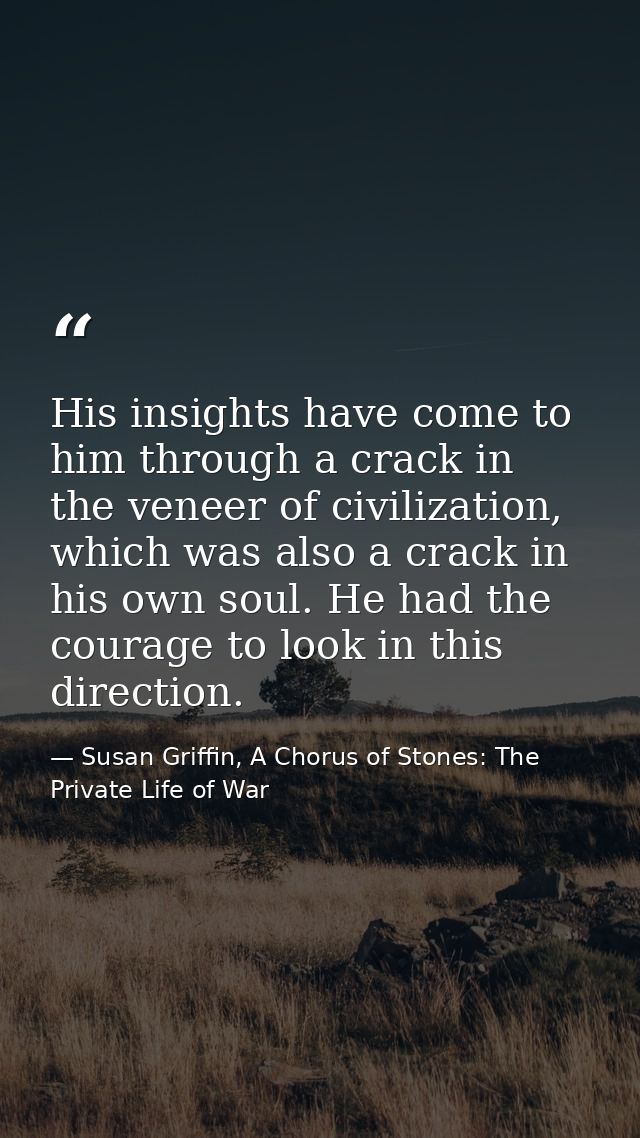His insights have come to him through a crack in the veneer of civilization, which was also a crack in his own soul. He  — Susan Griffin, A Chorus of Stones: The Private Life of War