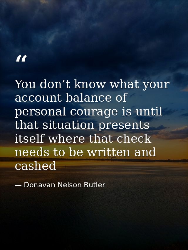 You don’t know what your account balance of personal courage is until that situation presents itself where that check ne — Donavan Nelson Butler