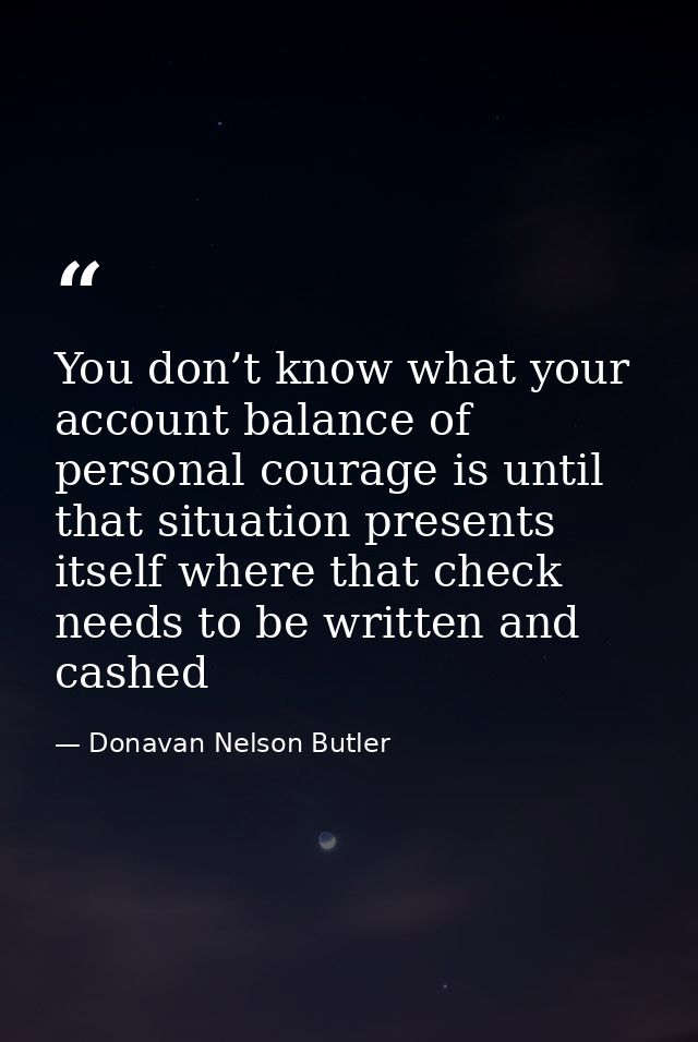 You don’t know what your account balance of personal courage is until that situation presents itself where that check ne — Donavan Nelson Butler