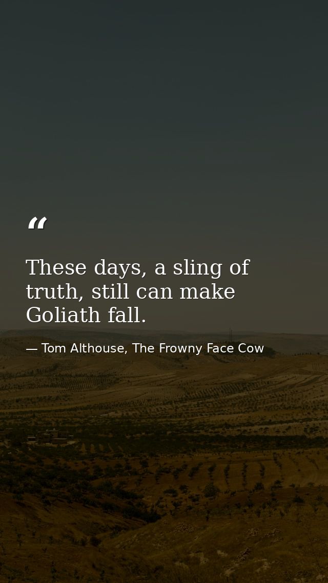 These days, a sling of truth, still can make Goliath fall. — Tom Althouse, The Frowny Face Cow