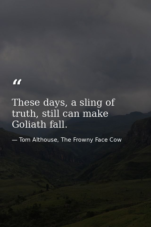 These days, a sling of truth, still can make Goliath fall. — Tom Althouse, The Frowny Face Cow