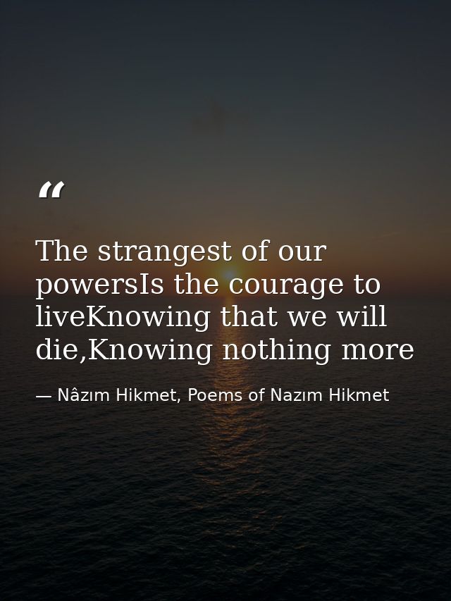 The strangest of our powersIs the courage to liveKnowing that we will die,Knowing nothing more — Nâzım Hikmet, Poems of Nazım Hikmet
