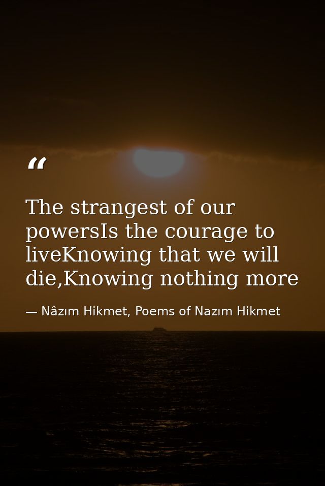 The strangest of our powersIs the courage to liveKnowing that we will die,Knowing nothing more — Nâzım Hikmet, Poems of Nazım Hikmet