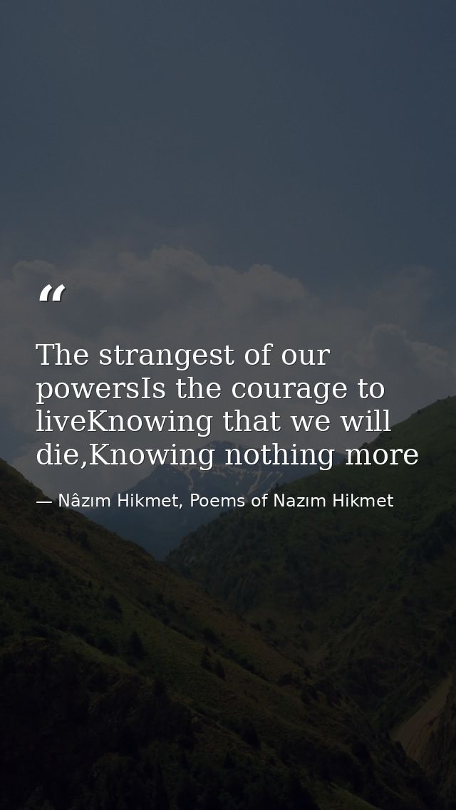 The strangest of our powersIs the courage to liveKnowing that we will die,Knowing nothing more — Nâzım Hikmet, Poems of Nazım Hikmet