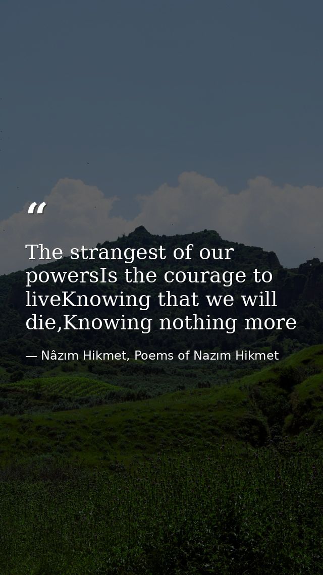 The strangest of our powersIs the courage to liveKnowing that we will die,Knowing nothing more — Nâzım Hikmet, Poems of Nazım Hikmet