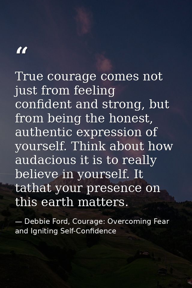 True courage comes not just from feeling confident and strong, but from being the honest, authentic expression of yourse — Debbie Ford, Courage: Overcoming Fear and Igniting Self-Confidence