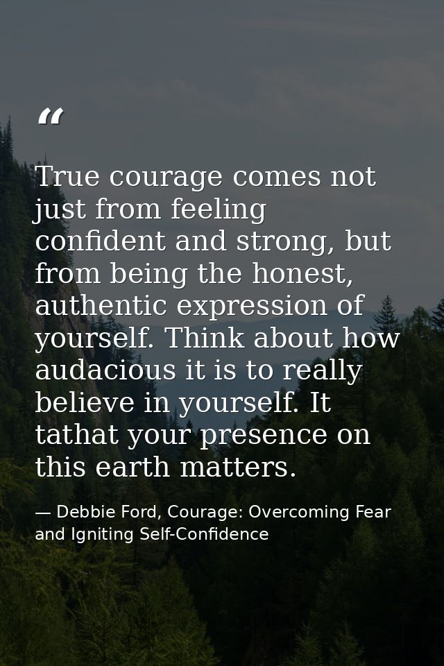 True courage comes not just from feeling confident and strong, but from being the honest, authentic expression of yourse — Debbie Ford, Courage: Overcoming Fear and Igniting Self-Confidence