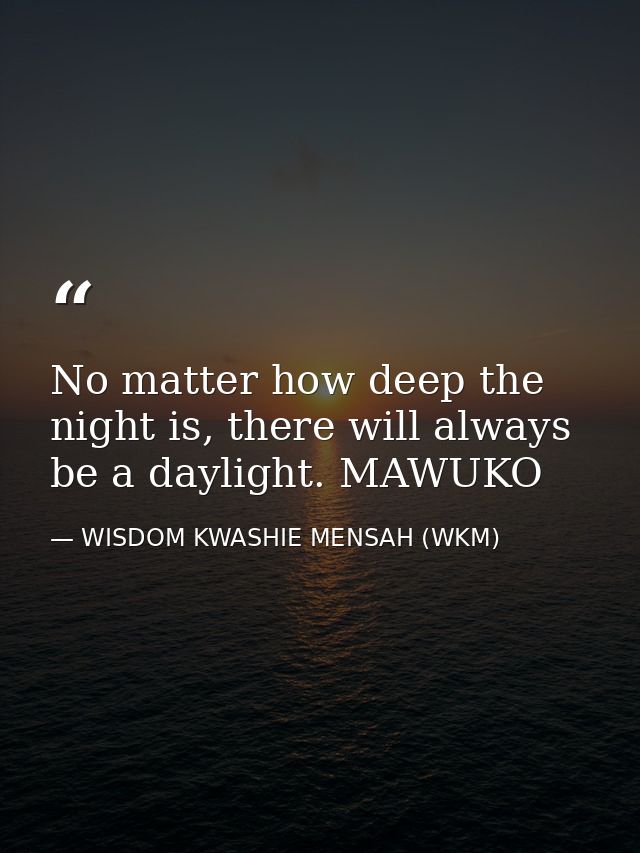 No matter how deep the night is, there will always be a daylight. MAWUKO — WISDOM KWASHIE MENSAH (WKM)