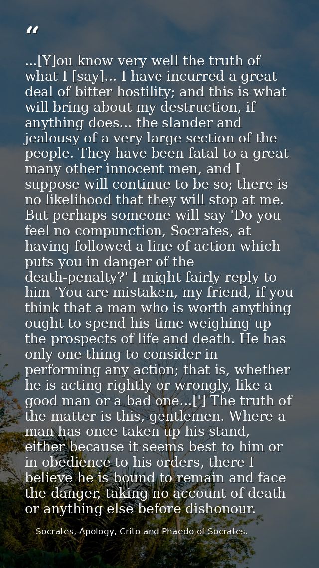 ...[Y]ou know very well the truth of what I [say]... I have incurred a great deal of bitter hostility; and this is what  — Socrates, Apology, Crito and Phaedo of Socrates.