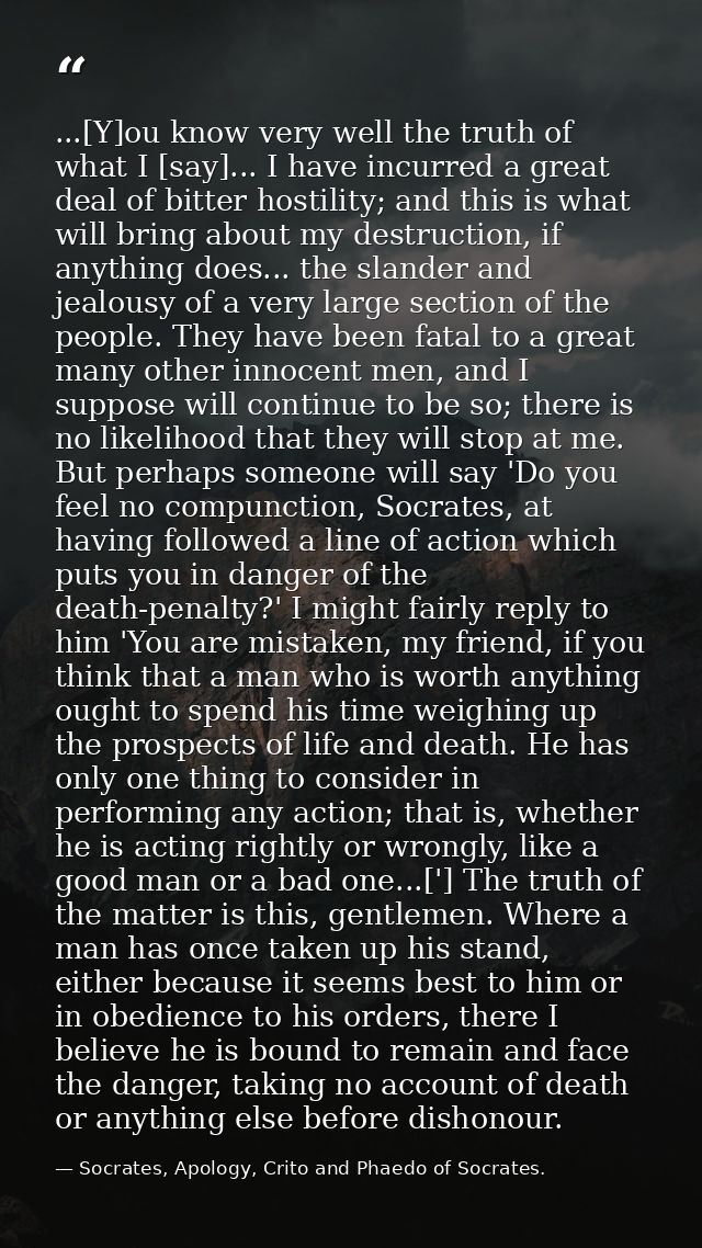 ...[Y]ou know very well the truth of what I [say]... I have incurred a great deal of bitter hostility; and this is what  — Socrates, Apology, Crito and Phaedo of Socrates.