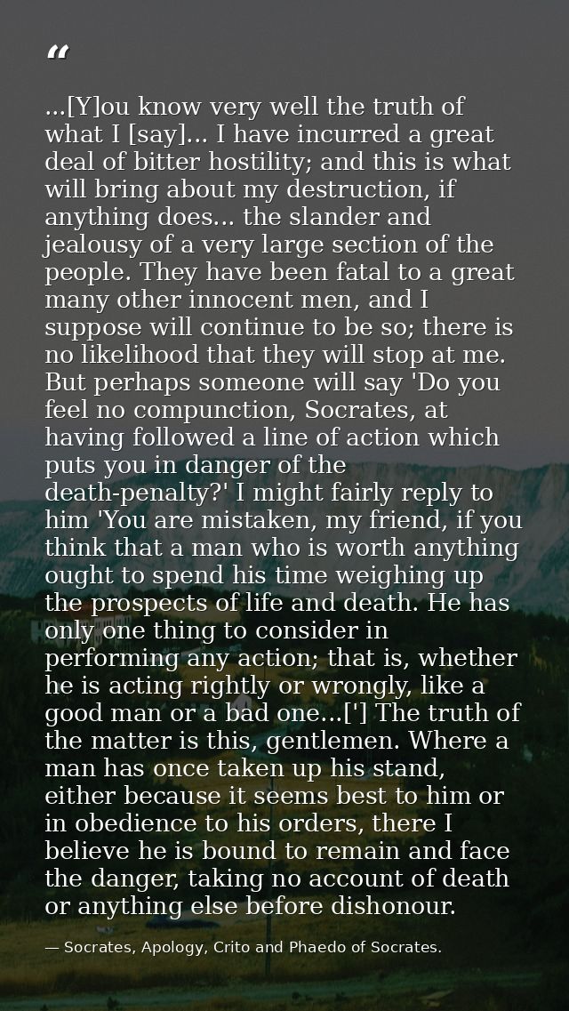 ...[Y]ou know very well the truth of what I [say]... I have incurred a great deal of bitter hostility; and this is what  — Socrates, Apology, Crito and Phaedo of Socrates.