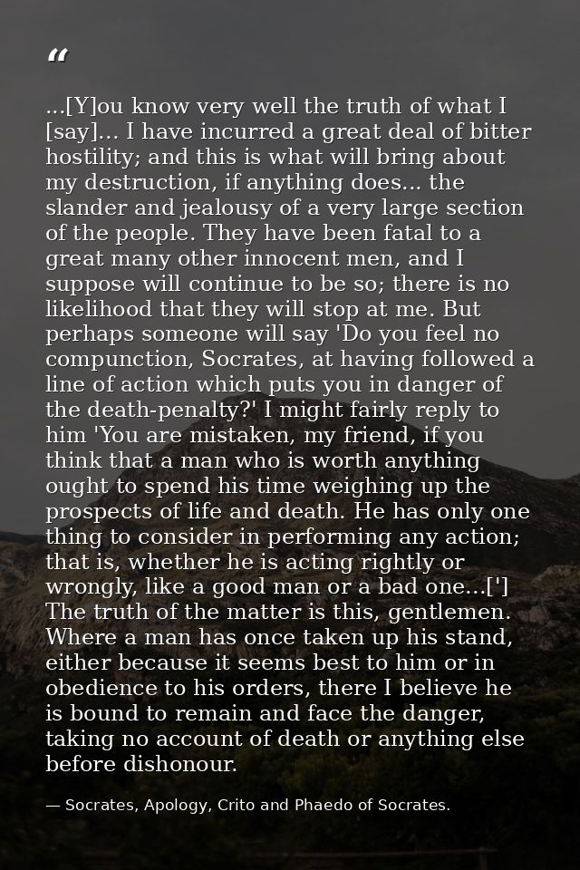 ...[Y]ou know very well the truth of what I [say]... I have incurred a great deal of bitter hostility; and this is what  — Socrates, Apology, Crito and Phaedo of Socrates.