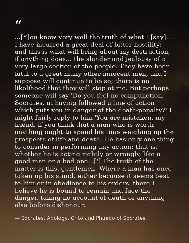 ...[Y]ou know very well the truth of what I [say]... I have incurred a great deal of bitter hostility; and this is what  — Socrates, Apology, Crito and Phaedo of Socrates.