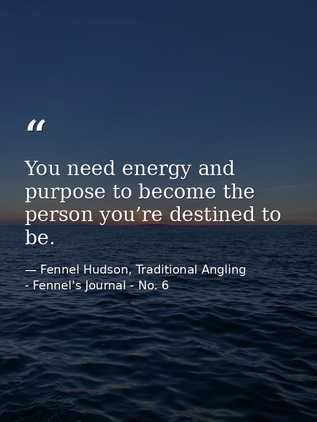 You need energy and purpose to become the person you’re destined to be. — Fennel Hudson, Traditional Angling - Fennel's Journal - No. 6