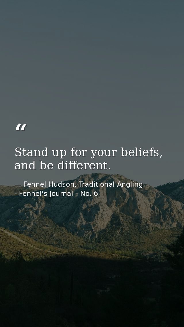Stand up for your beliefs, and be different. — Fennel Hudson, Traditional Angling - Fennel's Journal - No. 6
