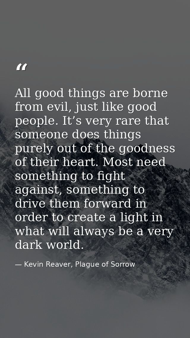 All good things are borne from evil, just like good people. It’s very rare that someone does things purely out of the go — Kevin Reaver, Plague of Sorrow