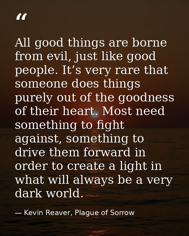All good things are borne from evil, just like good people. It’s very rare that someone does things purely out of the go — Kevin Reaver, Plague of Sorrow