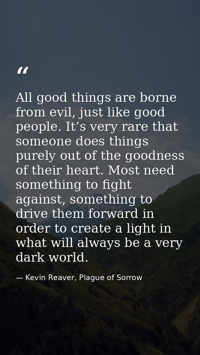 All good things are borne from evil, just like good people. It’s very rare that someone does things purely out of the go — Kevin Reaver, Plague of Sorrow