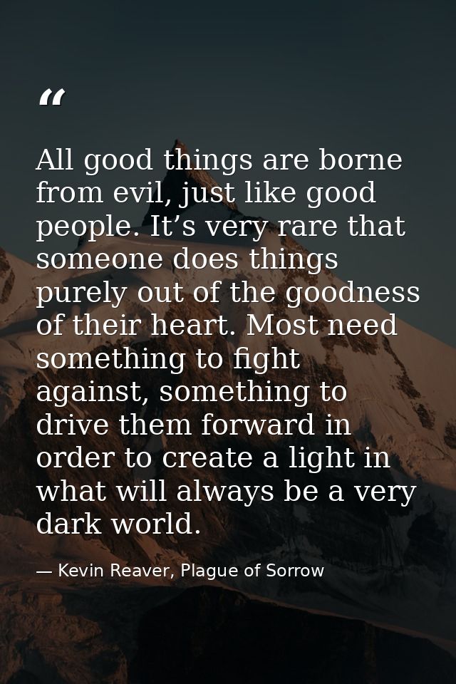 All good things are borne from evil, just like good people. It’s very rare that someone does things purely out of the go — Kevin Reaver, Plague of Sorrow