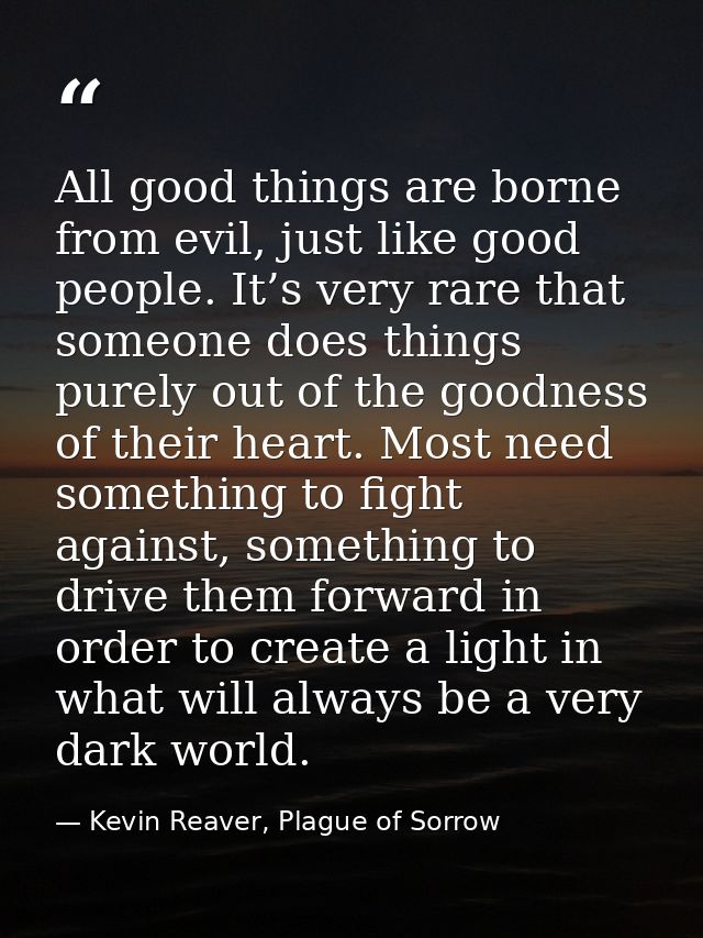 All good things are borne from evil, just like good people. It’s very rare that someone does things purely out of the go — Kevin Reaver, Plague of Sorrow