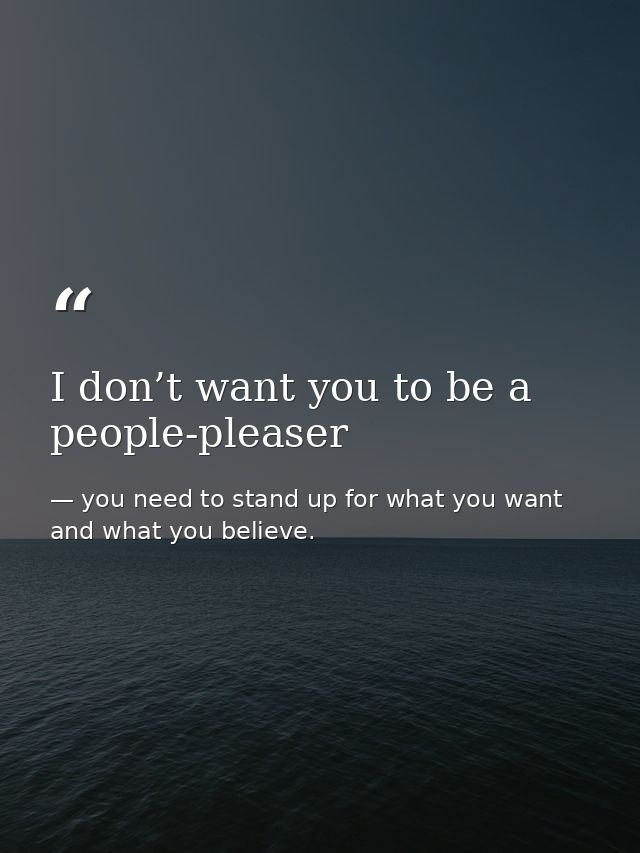 I don’t want you to be a people-pleaser — you need to stand up for what you want and what you believe.
