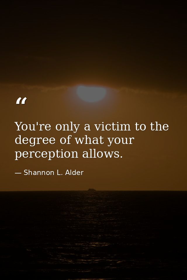 You're only a victim to the degree of what your perception allows. — Shannon L. Alder
