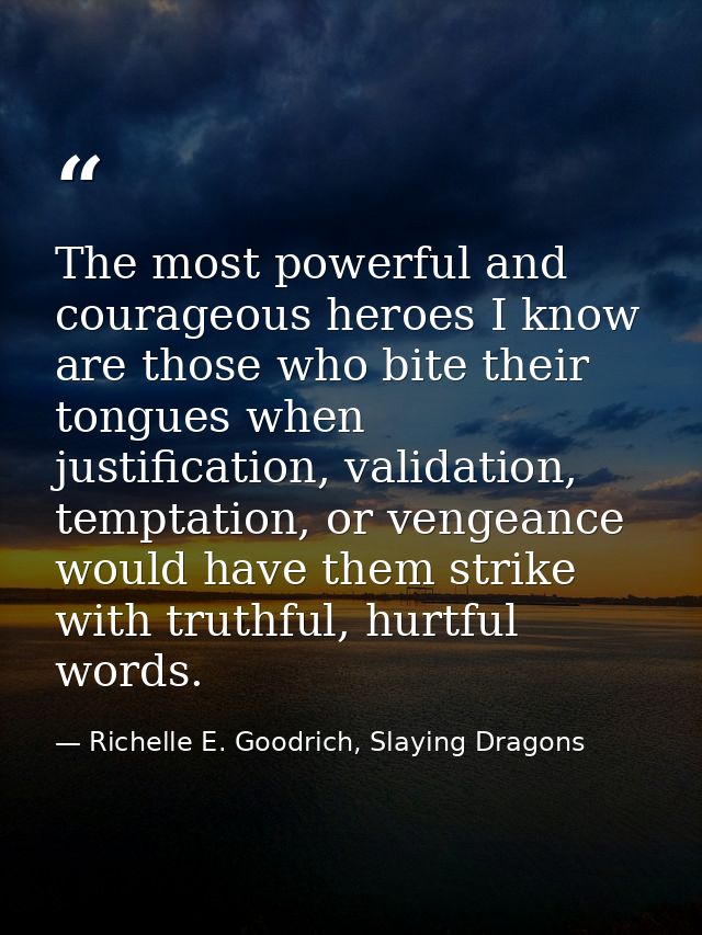 The most powerful and courageous heroes I know are those who bite their tongues when justification, validation, temptati — Richelle E. Goodrich, Slaying Dragons