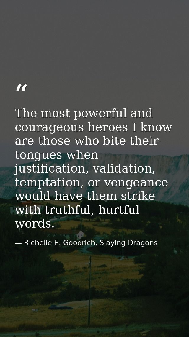 The most powerful and courageous heroes I know are those who bite their tongues when justification, validation, temptati — Richelle E. Goodrich, Slaying Dragons