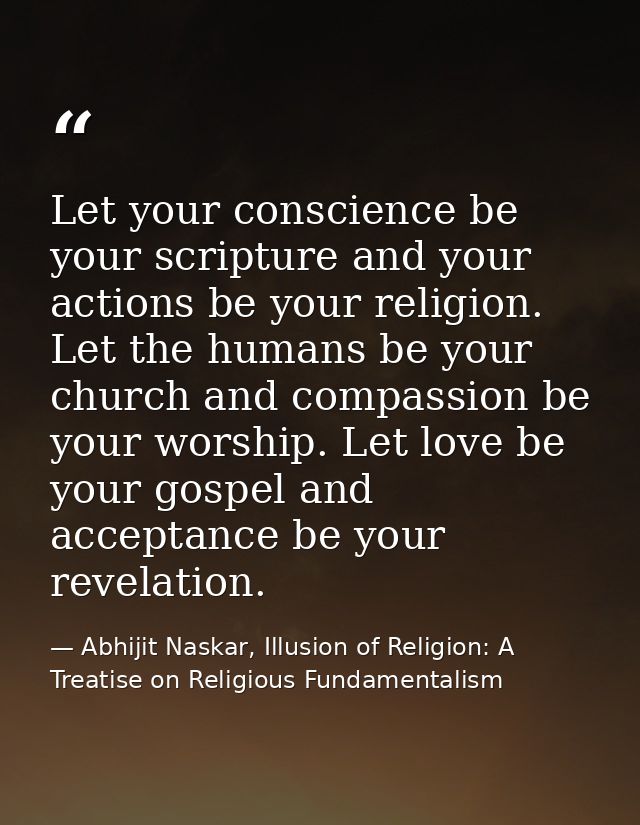 Let your conscience be your scripture and your actions be your religion. Let the humans be your church and compassion be — Abhijit Naskar, Illusion of Religion: A Treatise on Religious Fundamentalism