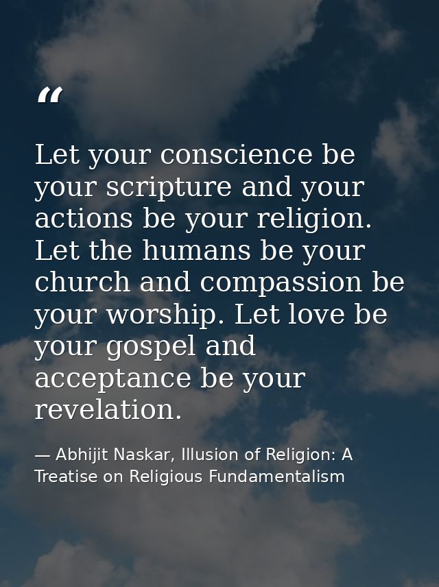 Let your conscience be your scripture and your actions be your religion. Let the humans be your church and compassion be — Abhijit Naskar, Illusion of Religion: A Treatise on Religious Fundamentalism