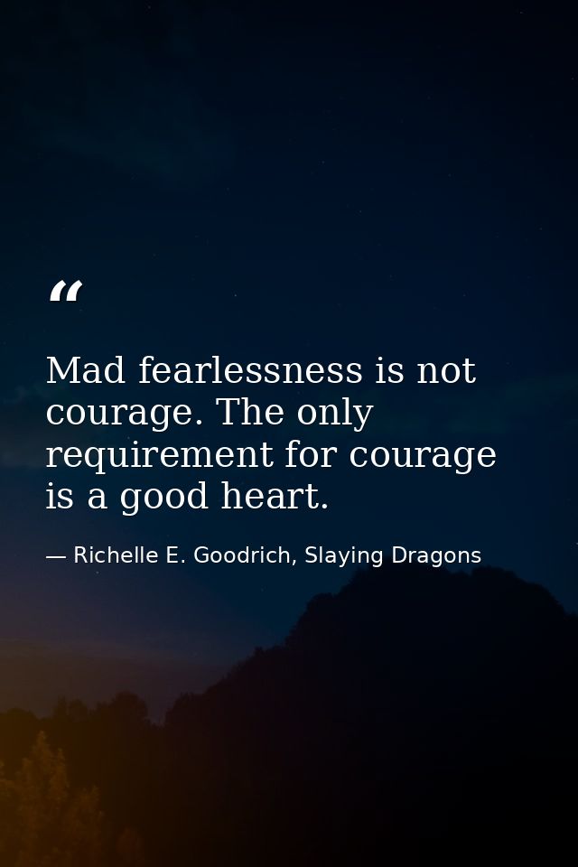 Mad fearlessness is not courage. The only requirement for courage is a good heart. — Richelle E. Goodrich, Slaying Dragons