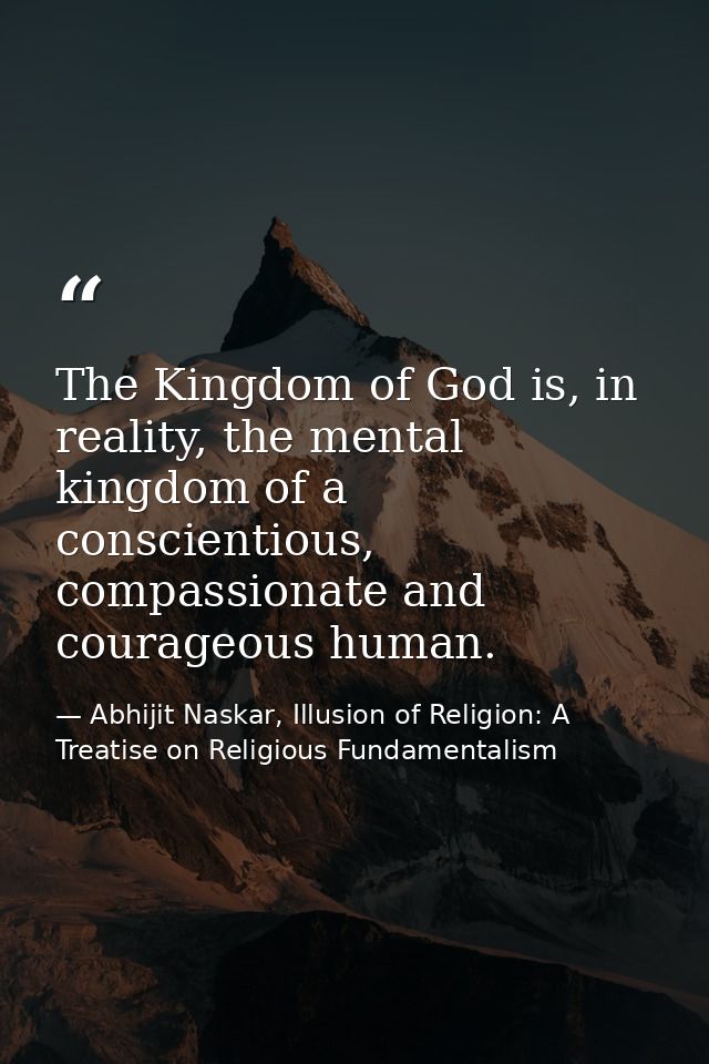 The Kingdom of God is, in reality, the mental kingdom of a conscientious, compassionate and courageous human. — Abhijit Naskar, Illusion of Religion: A Treatise on Religious Fundamentalism