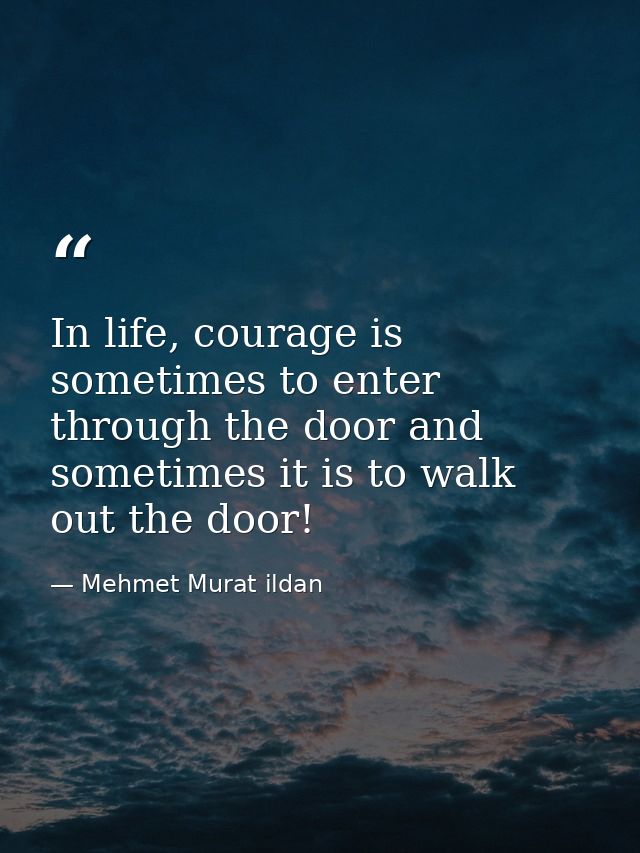 In life, courage is sometimes to enter through the door and sometimes it is to walk out the door! — Mehmet Murat ildan