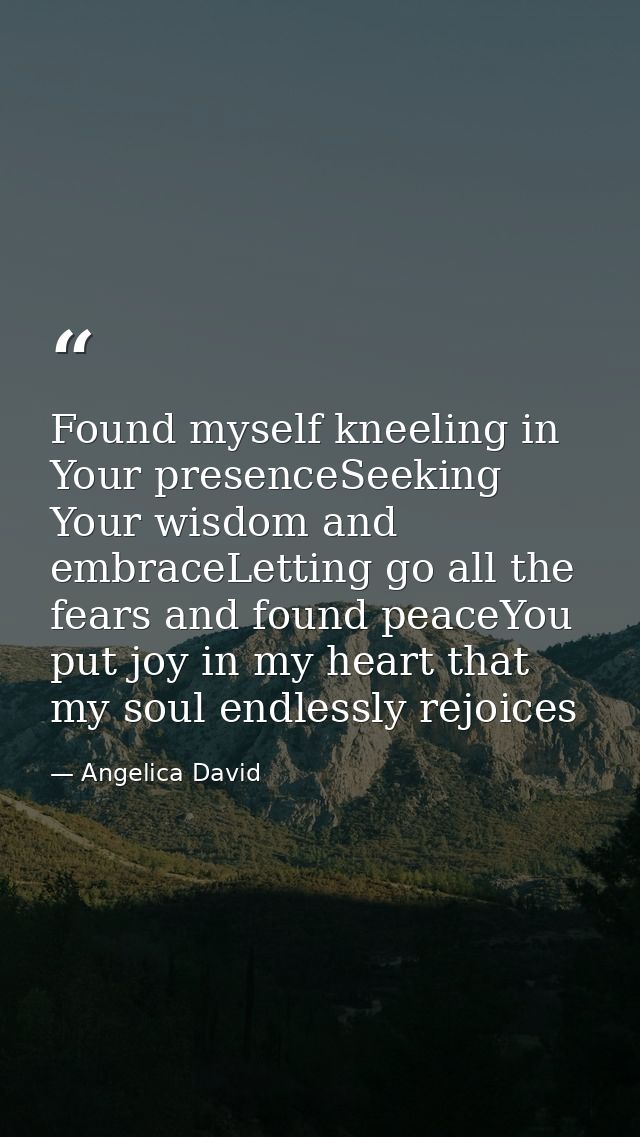 Found myself kneeling in Your presenceSeeking Your wisdom and embraceLetting go all the fears and found peaceYou put joy — Angelica David