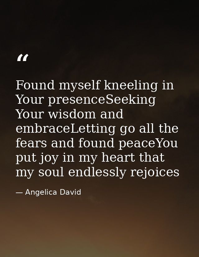 Found myself kneeling in Your presenceSeeking Your wisdom and embraceLetting go all the fears and found peaceYou put joy — Angelica David