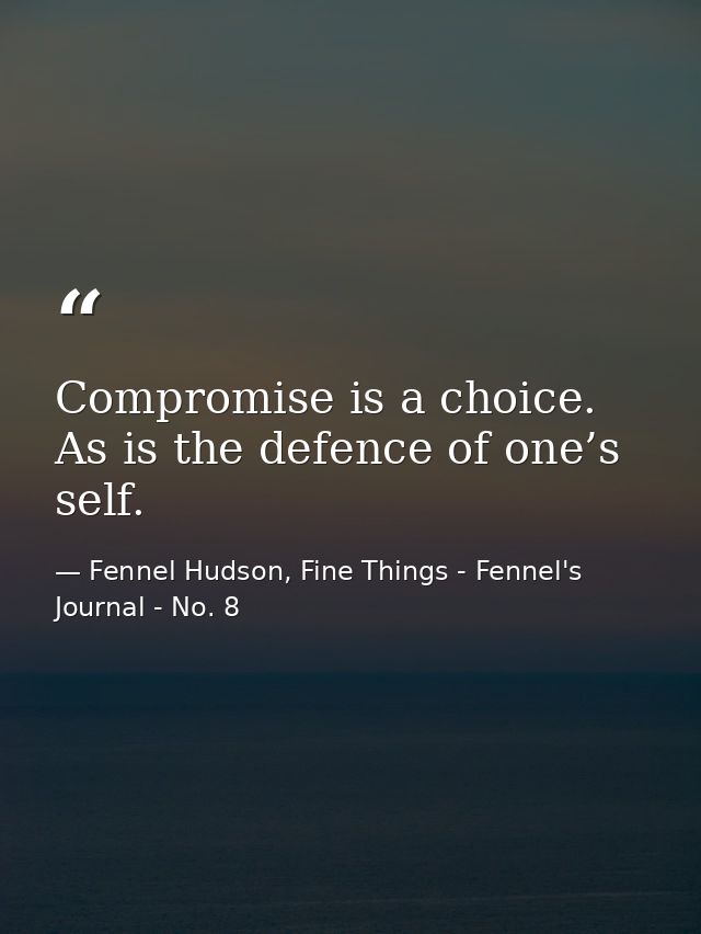Compromise is a choice. As is the defence of one’s self. — Fennel Hudson, Fine Things - Fennel's Journal - No. 8