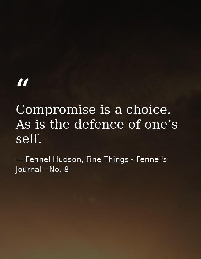 Compromise is a choice. As is the defence of one’s self. — Fennel Hudson, Fine Things - Fennel's Journal - No. 8