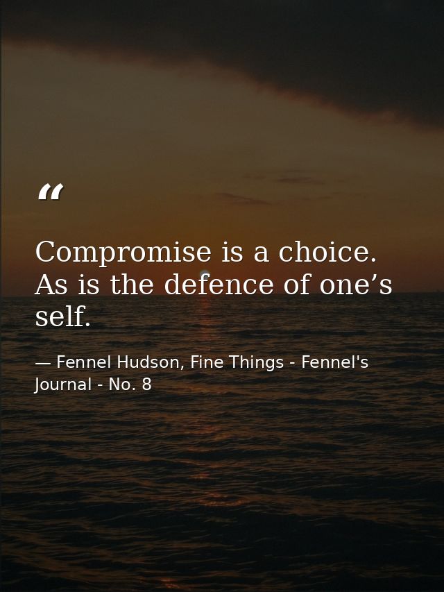 Compromise is a choice. As is the defence of one’s self. — Fennel Hudson, Fine Things - Fennel's Journal - No. 8