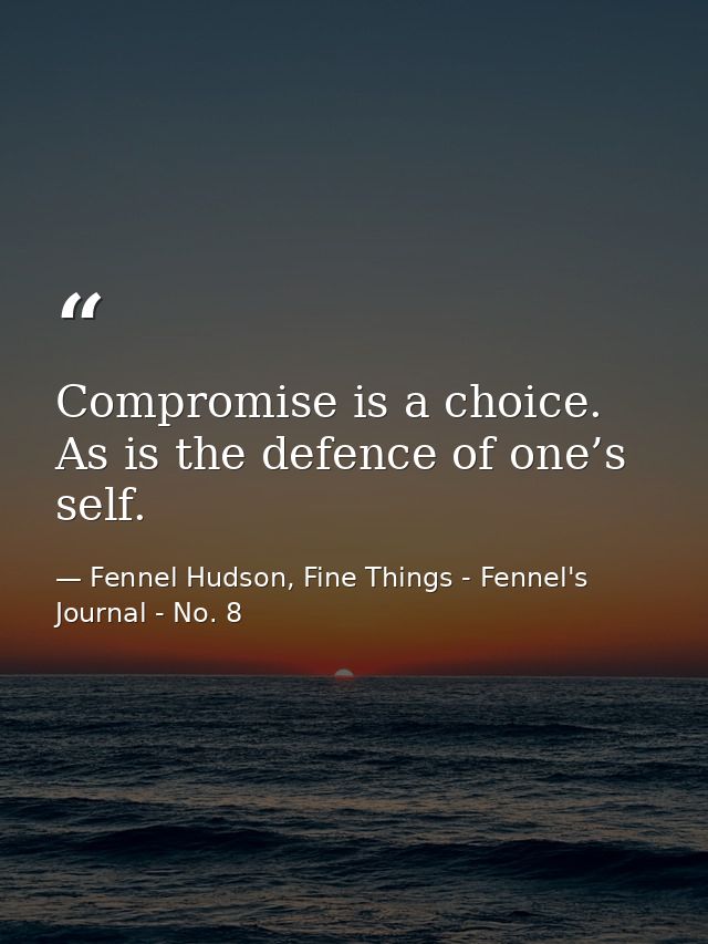 Compromise is a choice. As is the defence of one’s self. — Fennel Hudson, Fine Things - Fennel's Journal - No. 8