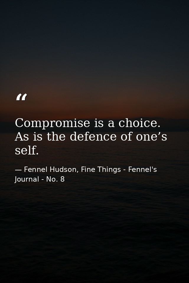 Compromise is a choice. As is the defence of one’s self. — Fennel Hudson, Fine Things - Fennel's Journal - No. 8