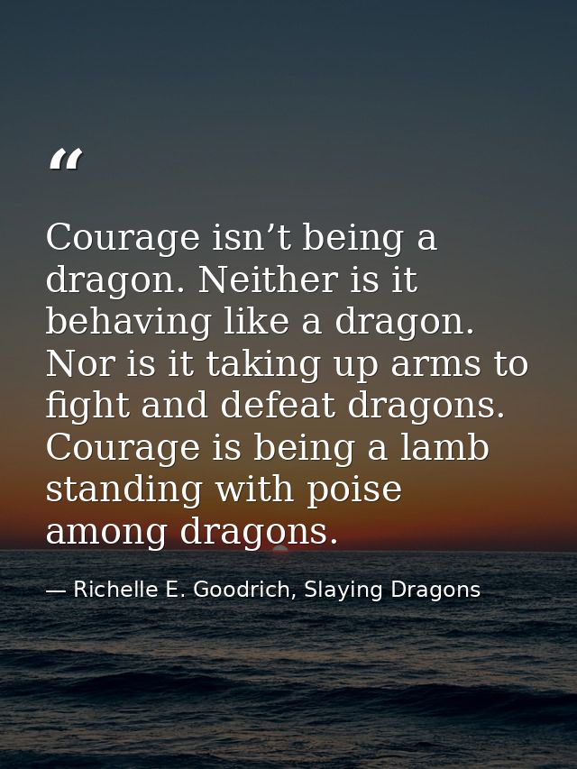 Courage isn’t being a dragon. Neither is it behaving like a dragon. Nor is it taking up arms to fight and defeat dragons — Richelle E. Goodrich, Slaying Dragons