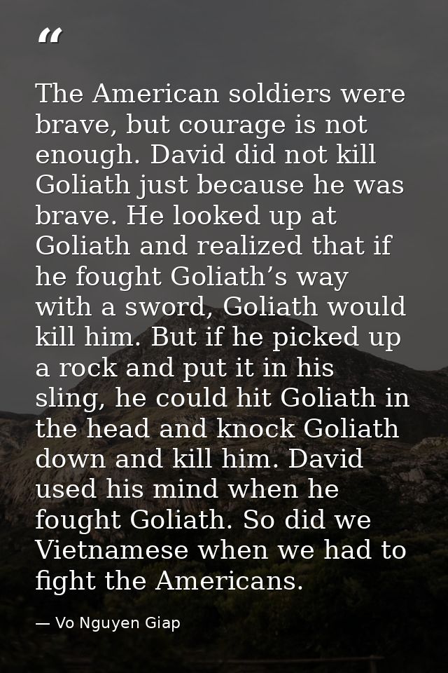 The American soldiers were brave, but courage is not enough. David did not kill Goliath just because he was brave. He lo — Vo Nguyen Giap