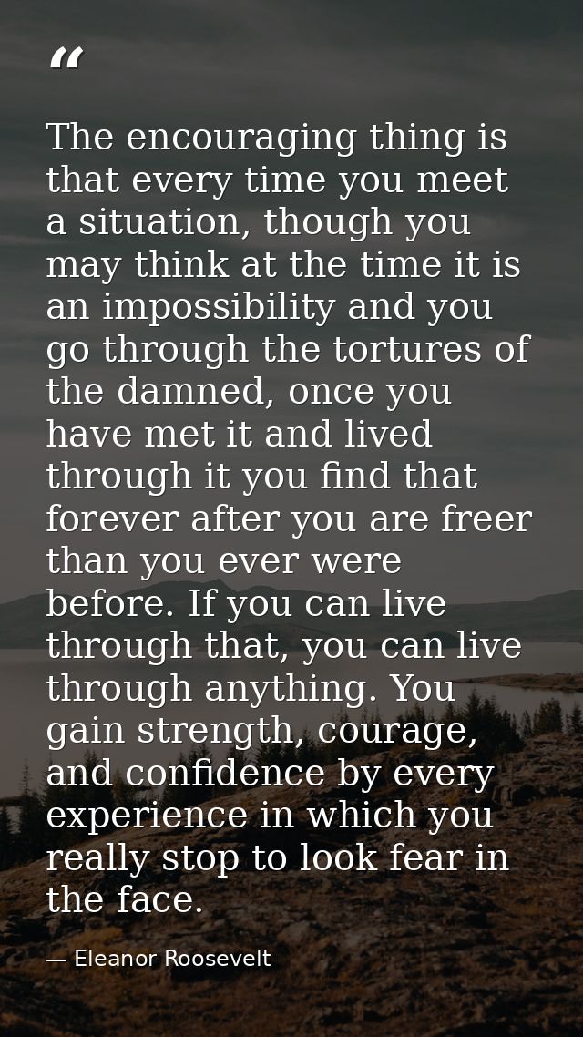 The encouraging thing is that every time you meet a situation, though you may think at the time it is an impossibility a — Eleanor Roosevelt