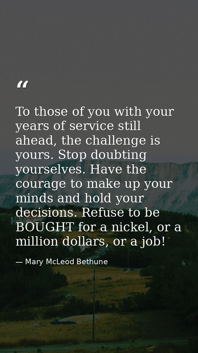 To those of you with your years of service still ahead, the challenge is yours. Stop doubting yourselves. Have the coura — Mary McLeod Bethune