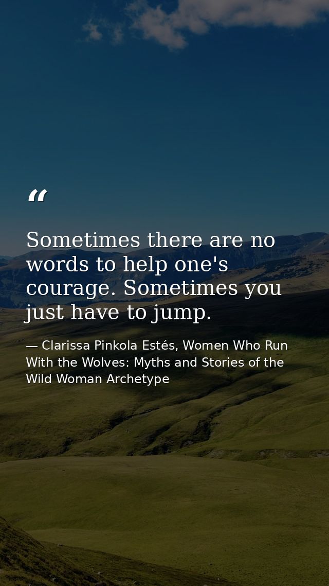 Sometimes there are no words to help one's courage. Sometimes you just have to jump. — Clarissa Pinkola Estés, Women Who Run With the Wolves: Myths and Stories of the Wild Woman Archetype