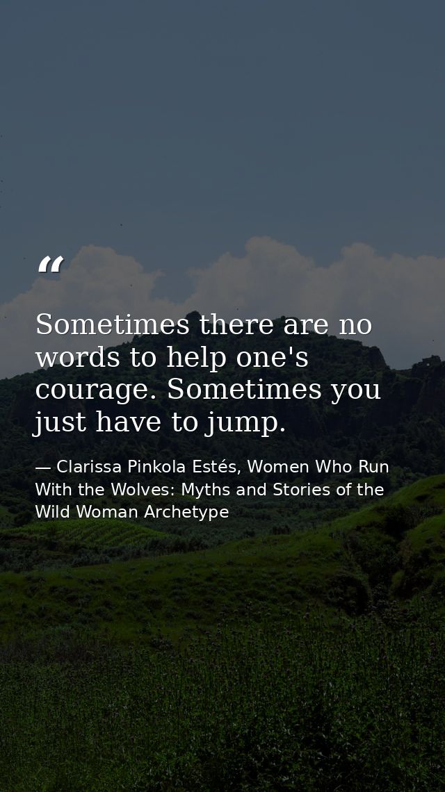 Sometimes there are no words to help one's courage. Sometimes you just have to jump. — Clarissa Pinkola Estés, Women Who Run With the Wolves: Myths and Stories of the Wild Woman Archetype