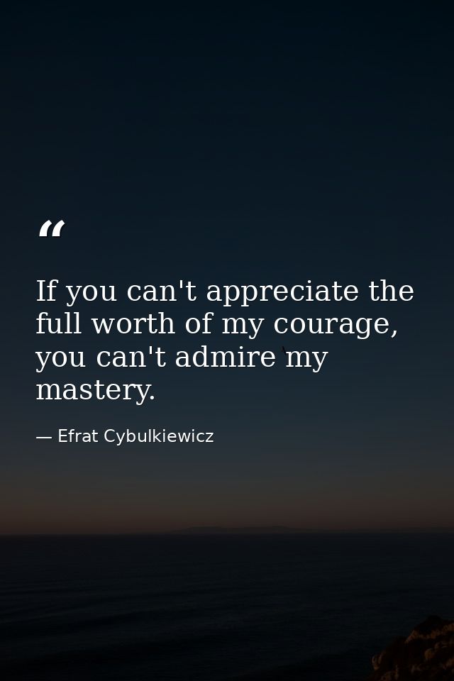 If you can't appreciate the full worth of my courage, you can't admire my mastery. — Efrat Cybulkiewicz