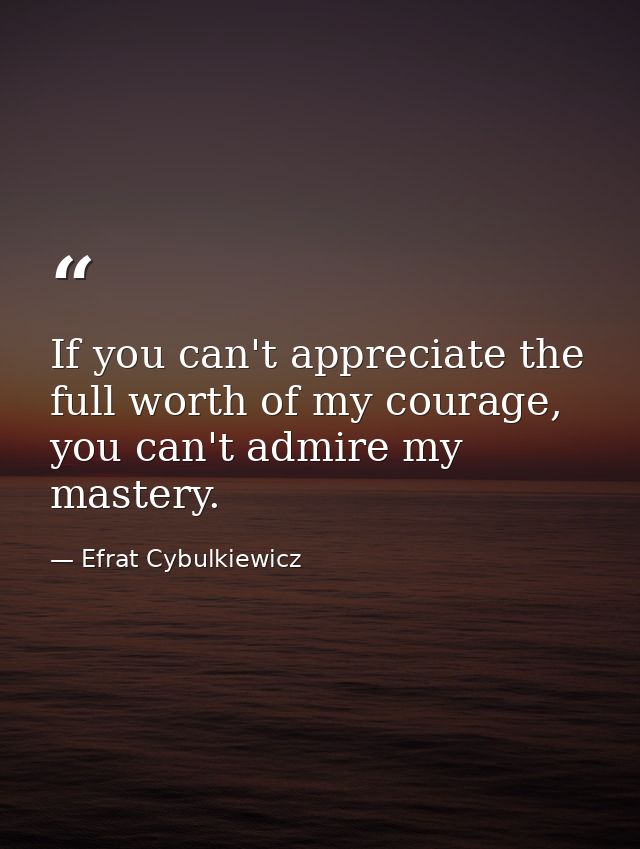 If you can't appreciate the full worth of my courage, you can't admire my mastery. — Efrat Cybulkiewicz