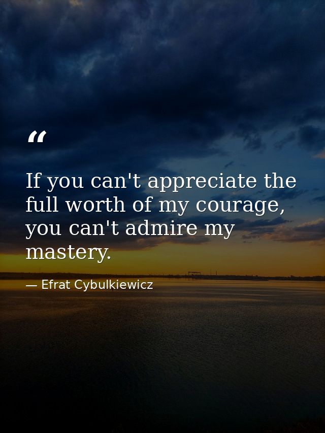 If you can't appreciate the full worth of my courage, you can't admire my mastery. — Efrat Cybulkiewicz