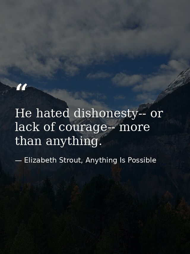 He hated dishonesty-- or lack of courage-- more than anything. — Elizabeth Strout, Anything Is Possible